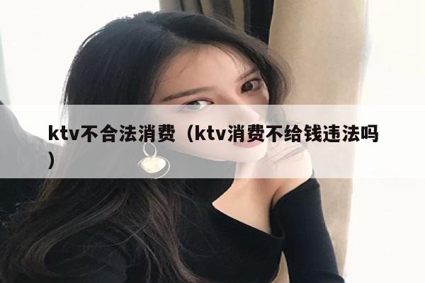 ktv不合法消费（ktv消费不给钱违法吗）