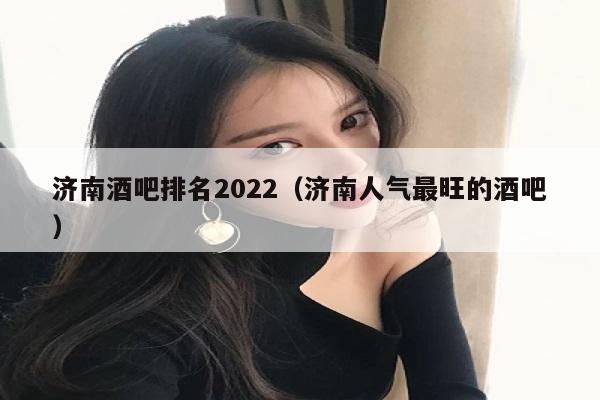 济南酒吧排名2022（济南人气最旺的酒吧）