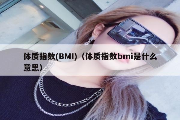 体质指数(BMI)（体质指数bmi是什么意思）