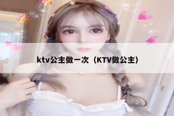 ktv公主做一次（KTV做公主）