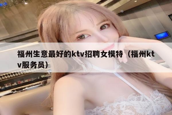 福州生意最好的ktv招聘女模特（福州ktv服务员）