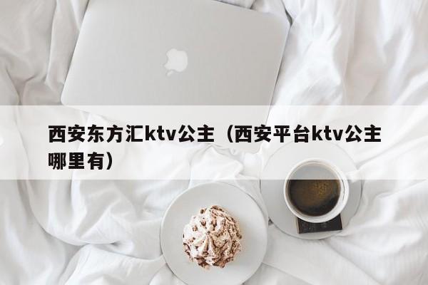 西安东方汇ktv公主（西安平台ktv公主哪里有）