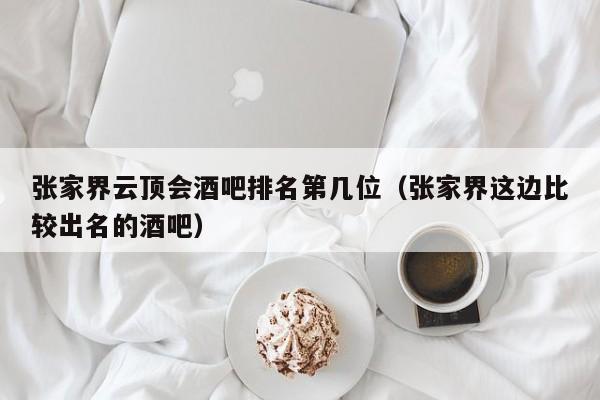 张家界云顶会酒吧排名第几位（张家界这边比较出名的酒吧）