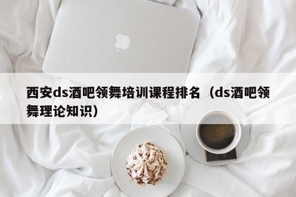 西安ds酒吧领舞培训课程排名（ds酒吧领舞理论知识）