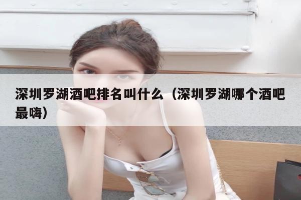 深圳罗湖酒吧排名叫什么（深圳罗湖哪个酒吧最嗨）