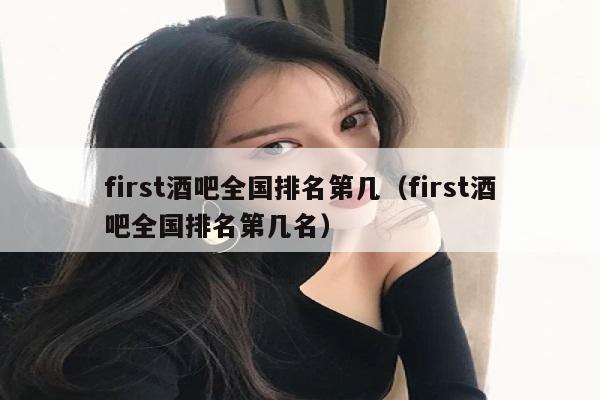 first酒吧全国排名第几（first酒吧全国排名第几名）