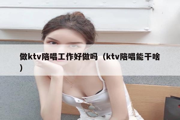 做ktv陪唱工作好做吗（ktv陪唱能干啥）