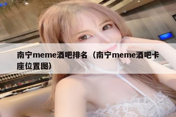 南宁meme酒吧排名（南宁meme酒吧卡座位置图）