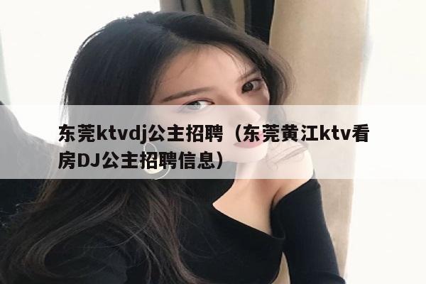 东莞ktvdj公主招聘（东莞黄江ktv看房DJ公主招聘信息）