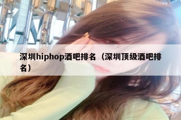 深圳hiphop酒吧排名（深圳顶级酒吧排名）