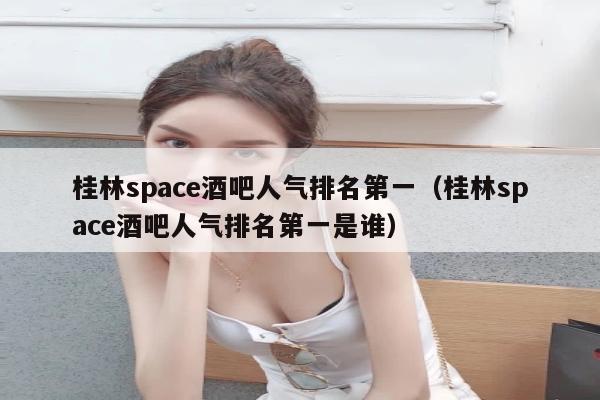 桂林space酒吧人气排名第一（桂林space酒吧人气排名第一是谁）