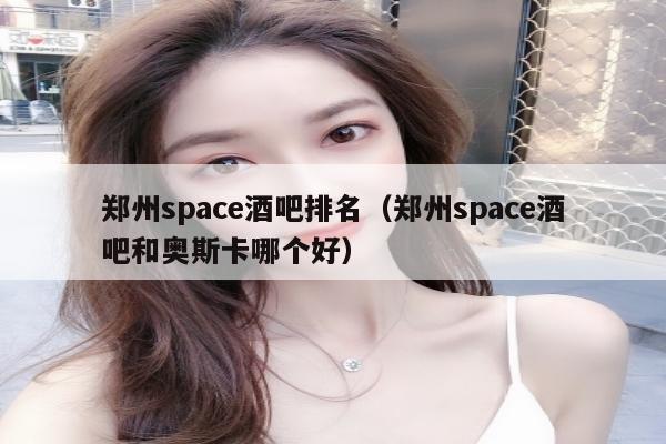 郑州space酒吧排名（郑州space酒吧和奥斯卡哪个好）