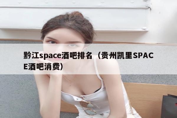 黔江space酒吧排名（贵州凯里SPACE酒吧消费）