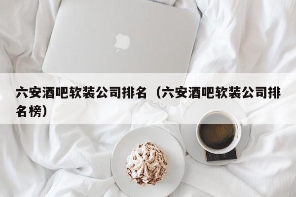 六安酒吧软装公司排名（六安酒吧软装公司排名榜）