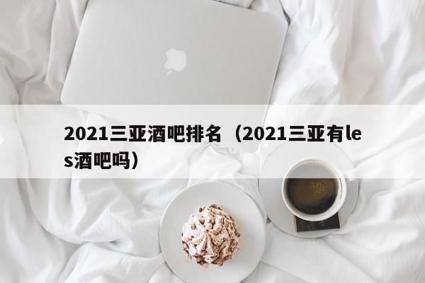 2021三亚酒吧排名（2021三亚有les酒吧吗）