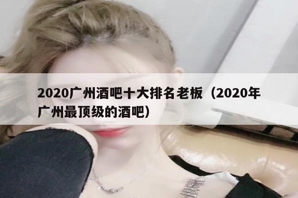 2020广州酒吧十大排名老板（2020年广州最顶级的酒吧）