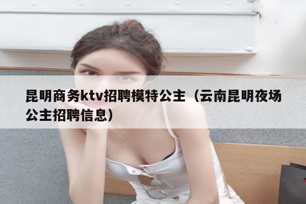 昆明商务ktv招聘模特公主（云南昆明夜场公主招聘信息）