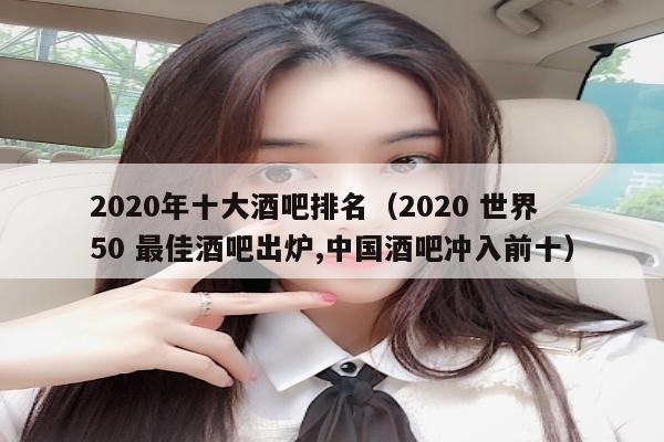 2020年十大酒吧排名（2020 世界 50 最佳酒吧出炉,中国酒吧冲入前十）