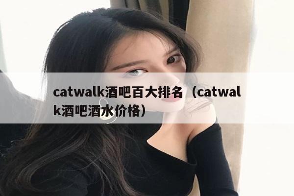 catwalk酒吧百大排名（catwalk酒吧酒水价格）