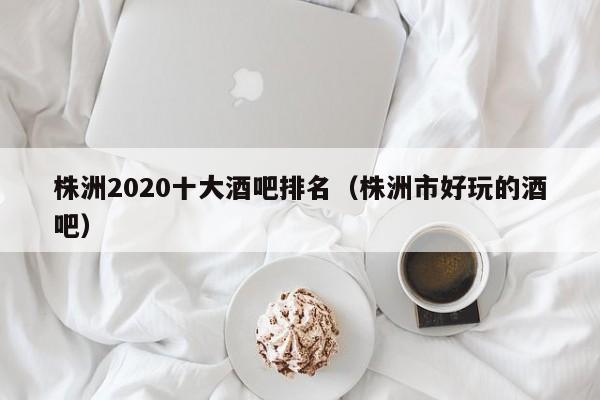 株洲2020十大酒吧排名（株洲市好玩的酒吧）