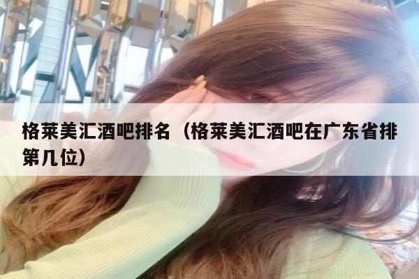 格莱美汇酒吧排名（格莱美汇酒吧在广东省排第几位）