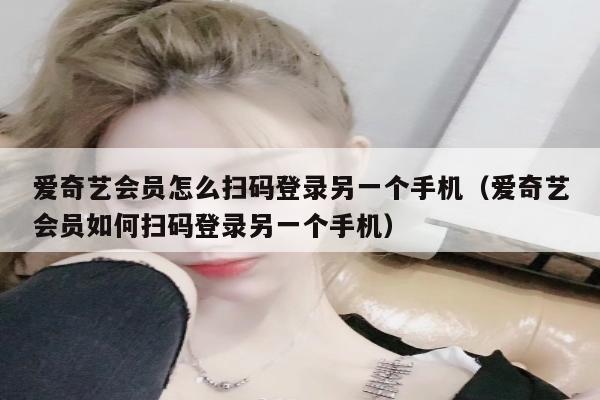爱奇艺会员怎么扫码登录另一个手机（爱奇艺会员如何扫码登录另一个手机）