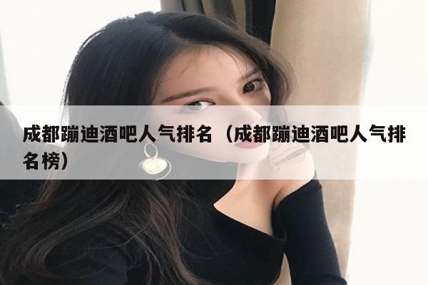 成都蹦迪酒吧人气排名（成都蹦迪酒吧人气排名榜）