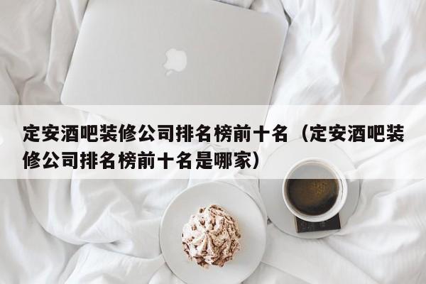 定安酒吧装修公司排名榜前十名（定安酒吧装修公司排名榜前十名是哪家）