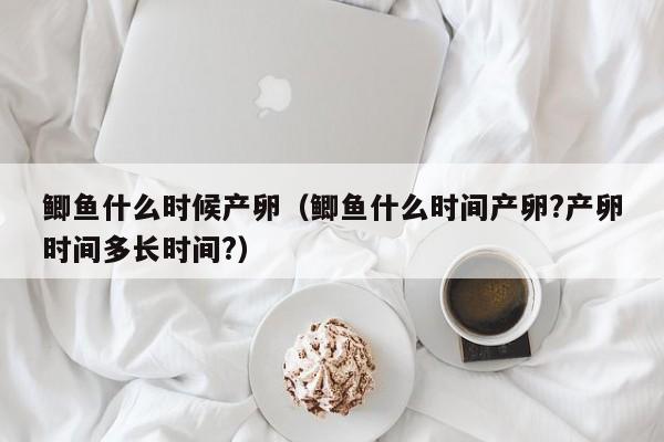 鲫鱼什么时候产卵（鲫鱼什么时间产卵?产卵时间多长时间?）