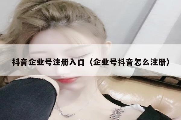 抖音企业号注册入口（企业号抖音怎么注册）