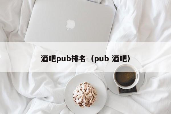 酒吧pub排名（pub 酒吧）