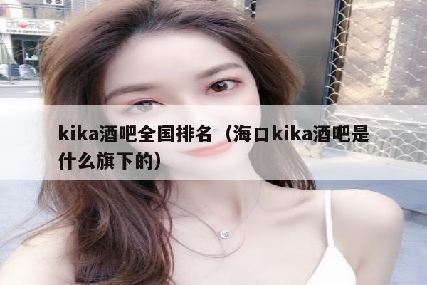 kika酒吧全国排名（海口kika酒吧是什么旗下的）