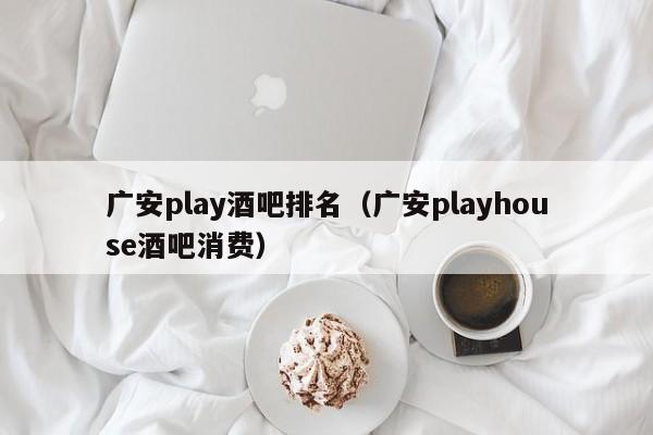 广安play酒吧排名（广安playhouse酒吧消费）