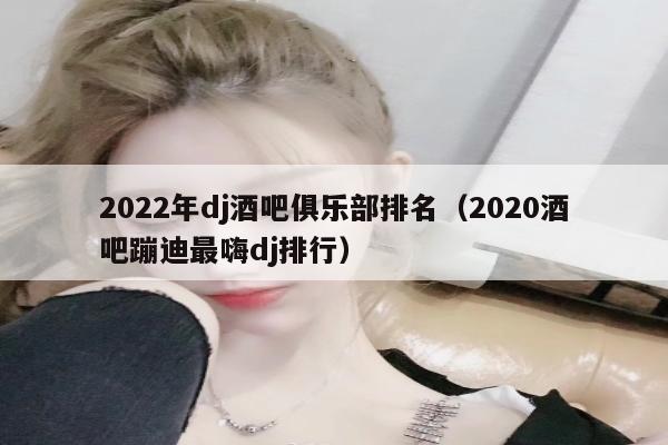 2022年dj酒吧俱乐部排名（2020酒吧蹦迪最嗨dj排行）