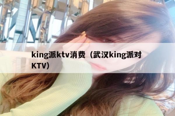 king派ktv消费（武汉king派对 KTV）