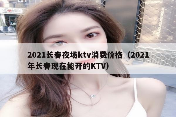 2021长春夜场ktv消费价格（2021年长春现在能开的KTV）