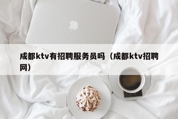 成都ktv有招聘服务员吗（成都ktv招聘网）