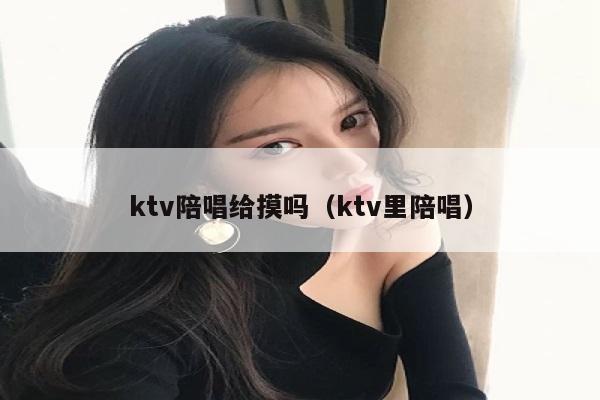 ktv陪唱给摸吗（ktv里陪唱）