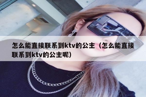 怎么能直接联系到ktv的公主（怎么能直接联系到ktv的公主呢）