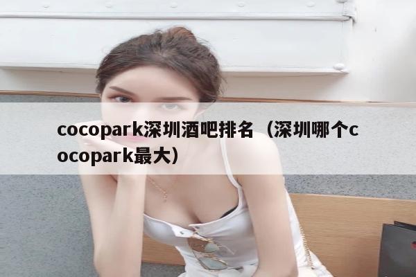 cocopark深圳酒吧排名（深圳哪个cocopark最大）