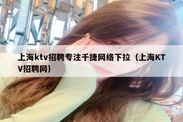 上海ktv招聘专注千捷网络下拉（上海KTV招聘网）