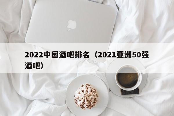 2022中国酒吧排名（2021亚洲50强酒吧）