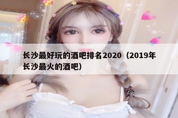 长沙最好玩的酒吧排名2020（2019年长沙最火的酒吧）