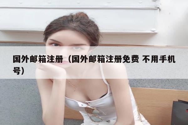 国外邮箱注册（国外邮箱注册免费 不用手机号）