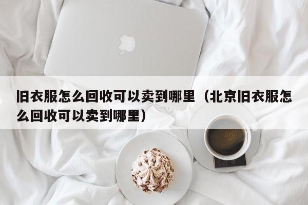 旧衣服怎么回收可以卖到哪里（北京旧衣服怎么回收可以卖到哪里）