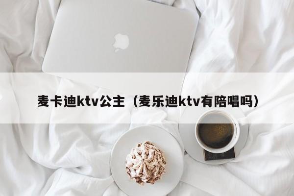 麦卡迪ktv公主（麦乐迪ktv有陪唱吗）