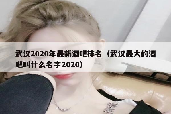 武汉2020年最新酒吧排名（武汉最大的酒吧叫什么名字2020）