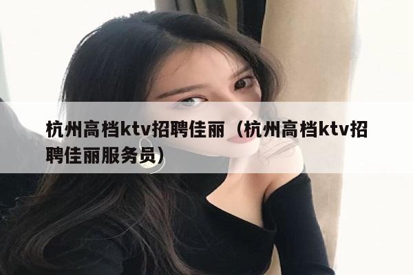 杭州高档ktv招聘佳丽（杭州高档ktv招聘佳丽服务员）