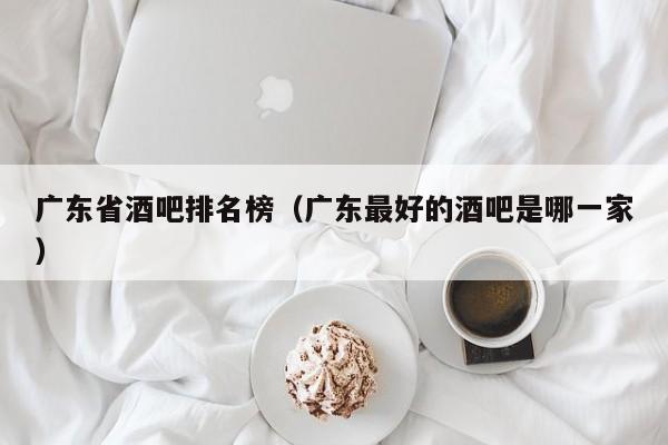 广东省酒吧排名榜（广东最好的酒吧是哪一家）