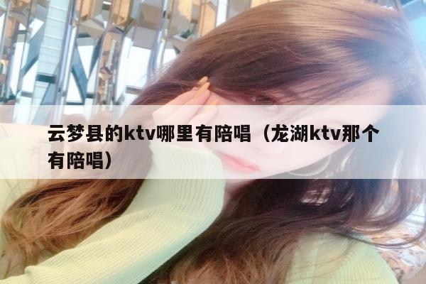 云梦县的ktv哪里有陪唱（龙湖ktv那个有陪唱）